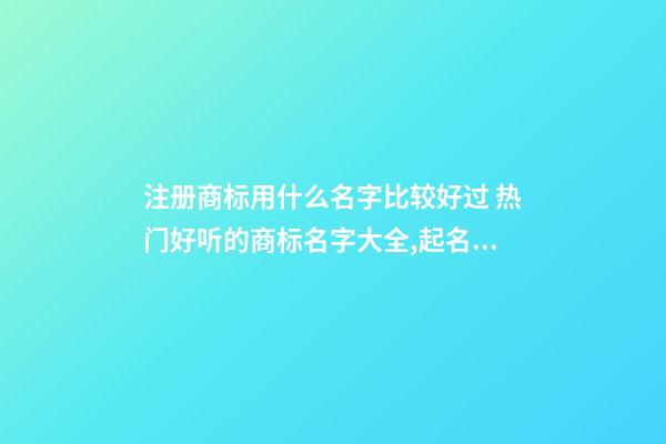 注册商标用什么名字比较好过 热门好听的商标名字大全,起名之家-第1张-商标起名-玄机派